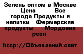 Зелень оптом в Москве. › Цена ­ 600 - Все города Продукты и напитки » Фермерские продукты   . Мордовия респ.